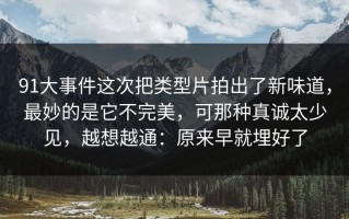91大事件这次把类型片拍出了新味道，最妙的是它不完美，可那种真诚太少见，越想越通：原来早就埋好了