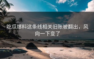吃瓜爆料这条线相关旧账被翻出，风向一下变了
