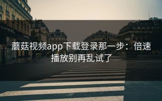 蘑菇视频app下载登录那一步：倍速播放别再乱试了