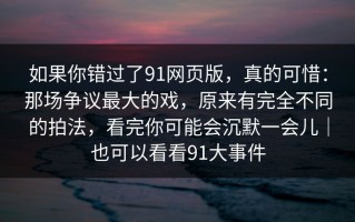 如果你错过了91网页版，真的可惜：那场争议最大的戏，原来有完全不同的拍法，看完你可能会沉默一会儿｜也可以看看91大事件