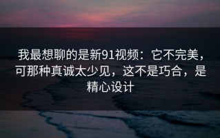 我最想聊的是新91视频：它不完美，可那种真诚太少见，这不是巧合，是精心设计