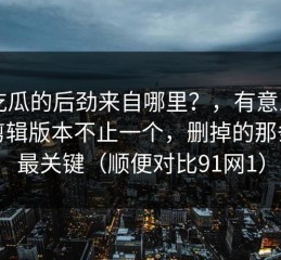 91吃瓜的后劲来自哪里？，有意思的是剪辑版本不止一个，删掉的那条线最关键（顺便对比91网1）