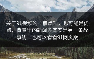 关于91视频的“槽点”，也可能是优点，背景里的新闻条其实是另一条故事线｜也可以看看91网页版