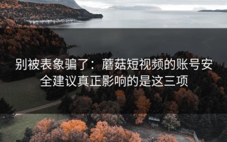别被表象骗了：蘑菇短视频的账号安全建议真正影响的是这三项