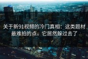 关于新91视频的冷门真相：这类题材最难拍的点，它居然躲过去了