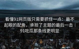 看懂91网页版只需要抓住一点：最不起眼的配角，承担了主题的最后一击｜91吃瓜那条线更明显