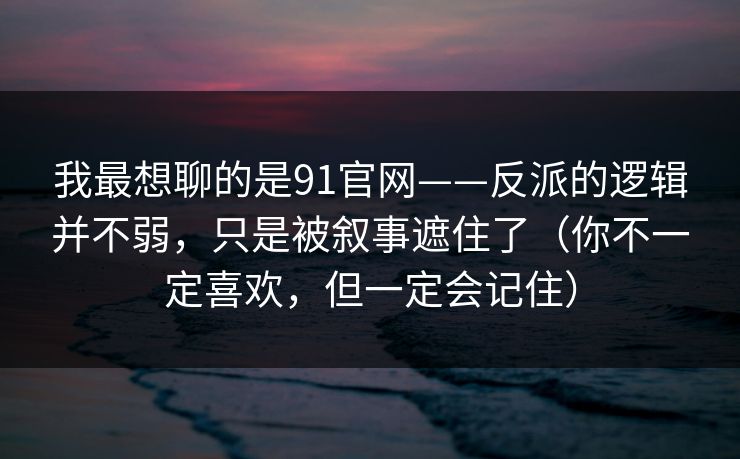我最想聊的是91官网——反派的逻辑并不弱，只是被叙事遮住了（你不一定喜欢，但一定会记住）-第1张图片-蘑菇短视频 - 超清福利视频在线平台
