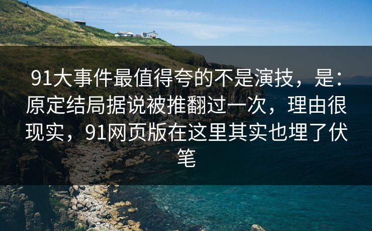 91大事件最值得夸的不是演技，是：原定结局据说被推翻过一次，理由很现实，91网页版在这里其实也埋了伏笔-第1张图片-蘑菇短视频 - 超清福利视频在线平台