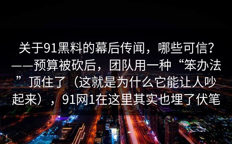 关于91黑料的幕后传闻，哪些可信？——预算被砍后，团队用一种“笨办法”顶住了（这就是为什么它能让人吵起来），91网1在这里其实也埋了伏笔