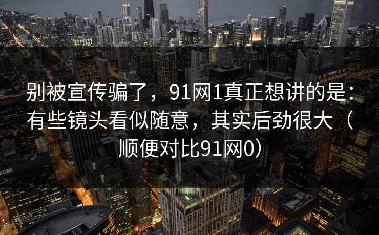 别被宣传骗了，91网1真正想讲的是：有些镜头看似随意，其实后劲很大（顺便对比91网0）