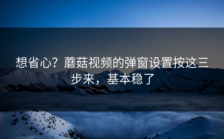 想省心？蘑菇视频的弹窗设置按这三步来，基本稳了