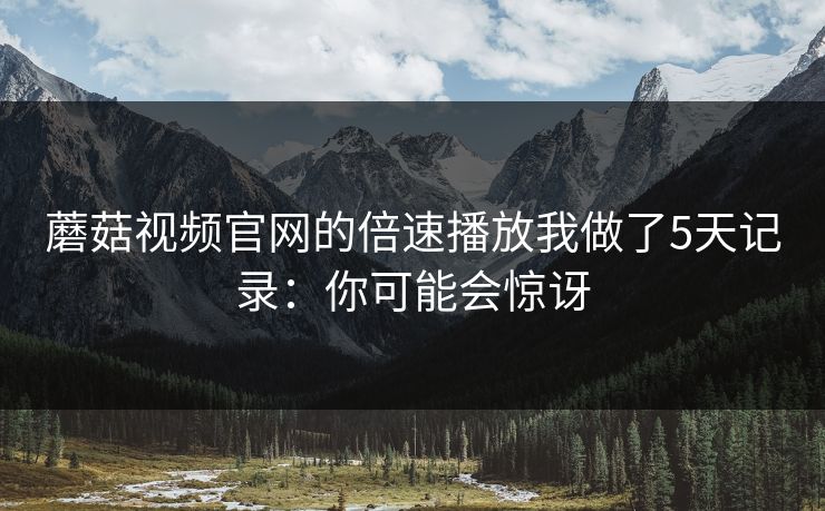 蘑菇视频官网的倍速播放我做了5天记录：你可能会惊讶-第1张图片-蘑菇短视频 - 超清福利视频在线平台
