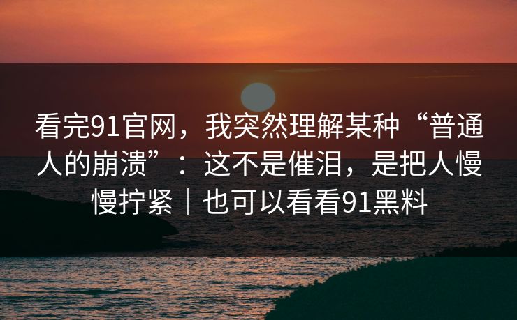 看完91官网，我突然理解某种“普通人的崩溃”：这不是催泪，是把人慢慢拧紧｜也可以看看91黑料-第1张图片-蘑菇短视频 - 超清福利视频在线平台