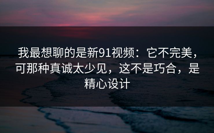我最想聊的是新91视频：它不完美，可那种真诚太少见，这不是巧合，是精心设计-第1张图片-蘑菇短视频 - 超清福利视频在线平台