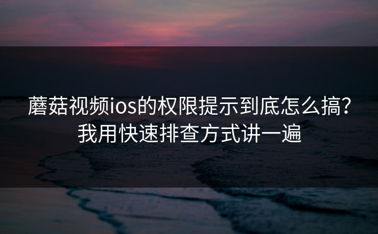 蘑菇视频ios的权限提示到底怎么搞？我用快速排查方式讲一遍-第1张图片-蘑菇短视频 - 超清福利视频在线平台