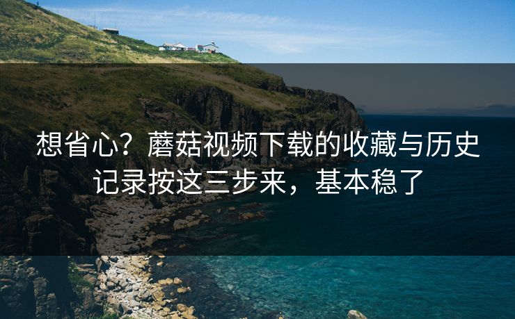 想省心？蘑菇视频下载的收藏与历史记录按这三步来，基本稳了-第1张图片-蘑菇短视频 - 超清福利视频在线平台