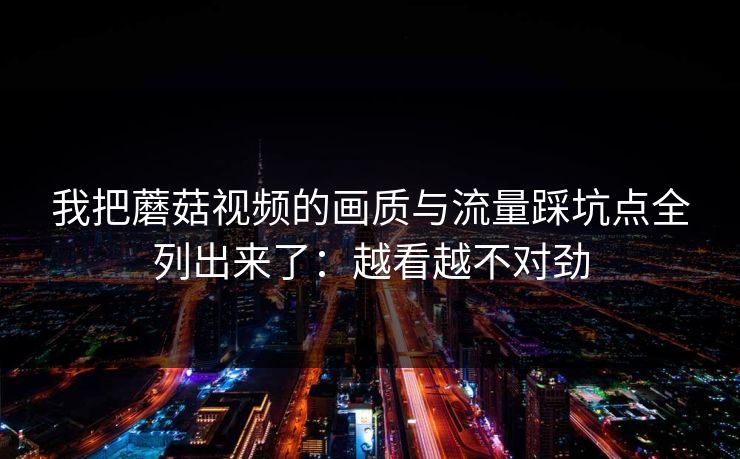 我把蘑菇视频的画质与流量踩坑点全列出来了：越看越不对劲-第1张图片-蘑菇短视频 - 超清福利视频在线平台