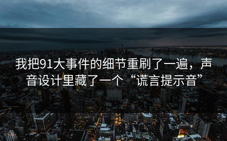 我把91大事件的细节重刷了一遍,声音设计里藏了一个“谎言提示音”-第1张图片-蘑菇短视频 - 超清福利视频在线平台 我把91大事件的细节重刷了一遍,声音设计里藏了一个“谎言提示音”-第1张图片-蘑菇短视频 - 超清福利视频在线平台
