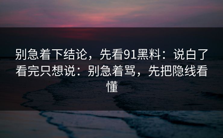 别急着下结论，先看91黑料：说白了看完只想说：别急着骂，先把隐线看懂-第1张图片-蘑菇短视频 - 超清福利视频在线平台