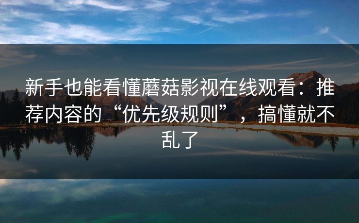 新手也能看懂蘑菇影视在线观看：推荐内容的“优先级规则”，搞懂就不乱了-第1张图片-蘑菇短视频 - 超清福利视频在线平台