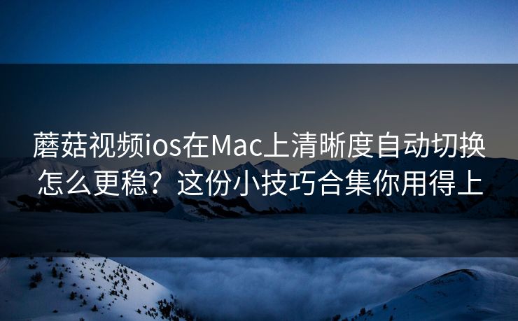 蘑菇视频ios在Mac上清晰度自动切换怎么更稳？这份小技巧合集你用得上-第1张图片-蘑菇短视频 - 超清福利视频在线平台