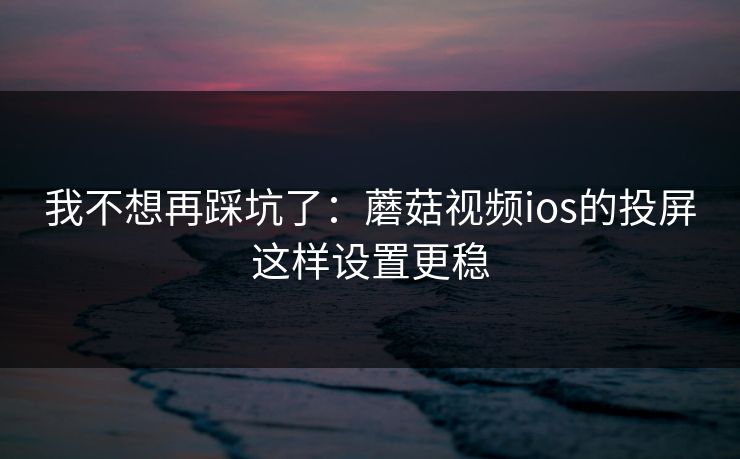 我不想再踩坑了：蘑菇视频ios的投屏这样设置更稳-第1张图片-蘑菇短视频 - 超清福利视频在线平台