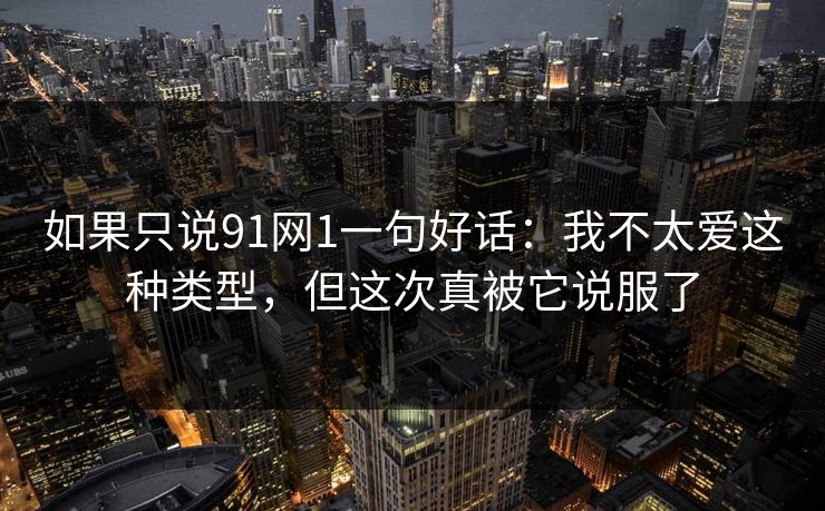 如果只说91网1一句好话:我不太爱这种类型,但这次真被它说服了-第1张图片-蘑菇短视频 - 超清福利视频在线平台 如果只说91网1一句好话:我不太爱这种类型,但这次真被它说服了-第1张图片-蘑菇短视频 - 超清福利视频在线平台