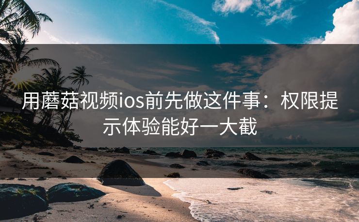 用蘑菇视频ios前先做这件事:权限提示体验能好一大截-第1张图片-蘑菇短视频 - 超清福利视频在线平台 用蘑菇视频ios前先做这件事:权限提示体验能好一大截-第1张图片-蘑菇短视频 - 超清福利视频在线平台