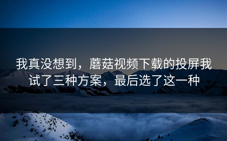 我真没想到,蘑菇视频下载的投屏我试了三种方案,最后选了这一种-第1张图片-蘑菇短视频 - 超清福利视频在线平台 我真没想到,蘑菇视频下载的投屏我试了三种方案,最后选了这一种-第1张图片-蘑菇短视频 - 超清福利视频在线平台