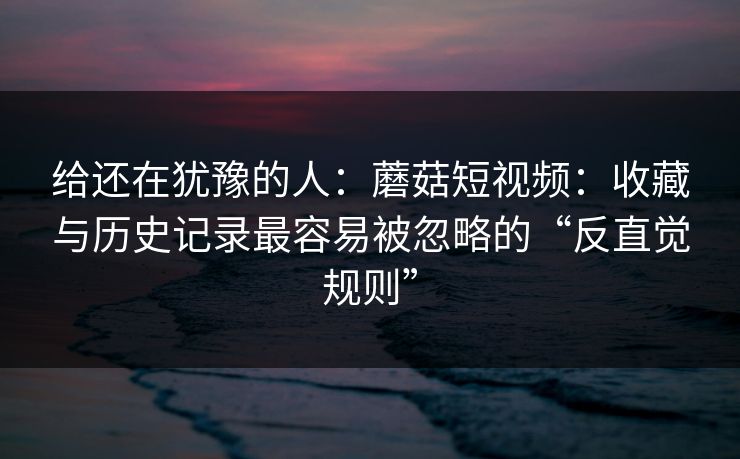 给还在犹豫的人：蘑菇短视频：收藏与历史记录最容易被忽略的“反直觉规则”-第1张图片-蘑菇短视频 - 超清福利视频在线平台