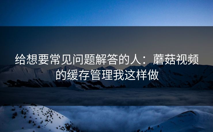 给想要常见问题解答的人：蘑菇视频的缓存管理我这样做-第1张图片-蘑菇短视频 - 超清福利视频在线平台
