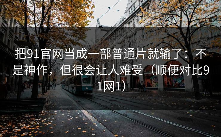 把91官网当成一部普通片就输了：不是神作，但很会让人难受（顺便对比91网1）-第1张图片-蘑菇短视频 - 超清福利视频在线平台