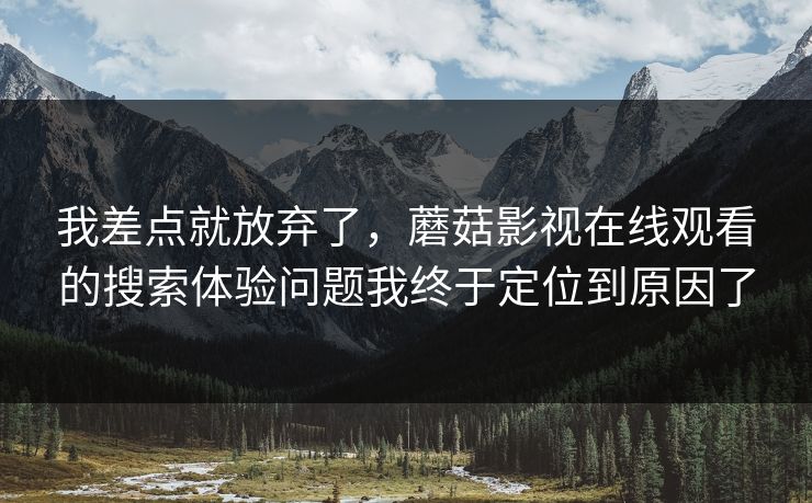 我差点就放弃了,蘑菇影视在线观看的搜索体验问题我终于定位到原因了-第1张图片-蘑菇短视频 - 超清福利视频在线平台 我差点就放弃了,蘑菇影视在线观看的搜索体验问题我终于定位到原因了-第1张图片-蘑菇短视频 - 超清福利视频在线平台
