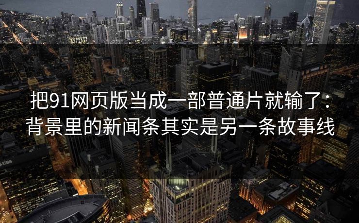 把91网页版当成一部普通片就输了:背景里的新闻条其实是另一条故事线-第2张图片-蘑菇短视频 - 超清福利视频在线平台 把91网页版当成一部普通片就输了:背景里的新闻条其实是另一条故事线-第2张图片-蘑菇短视频 - 超清福利视频在线平台