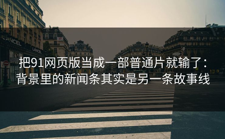把91网页版当成一部普通片就输了:背景里的新闻条其实是另一条故事线-第1张图片-蘑菇短视频 - 超清福利视频在线平台 把91网页版当成一部普通片就输了:背景里的新闻条其实是另一条故事线-第1张图片-蘑菇短视频 - 超清福利视频在线平台