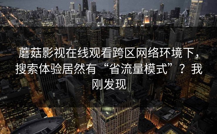 蘑菇影视在线观看跨区网络环境下,搜索体验居然有“省流量模式”?我刚发现 蘑菇影视在线观看跨区网络环境下,搜索体验居然有“省流量模式”?我刚发现