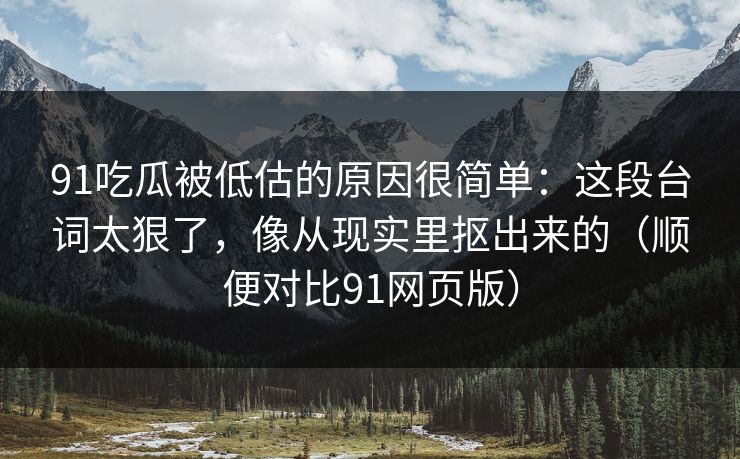 91吃瓜被低估的原因很简单：这段台词太狠了，像从现实里抠出来的（顺便对比91网页版）-第1张图片-蘑菇短视频 - 超清福利视频在线平台