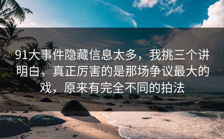 91大事件隐藏信息太多,我挑三个讲明白,真正厉害的是那场争议最大的戏,原来有完全不同的拍法-第1张图片-蘑菇短视频 - 超清福利视频在线平台 91大事件隐藏信息太多,我挑三个讲明白,真正厉害的是那场争议最大的戏,原来有完全不同的拍法-第1张图片-蘑菇短视频 - 超清福利视频在线平台