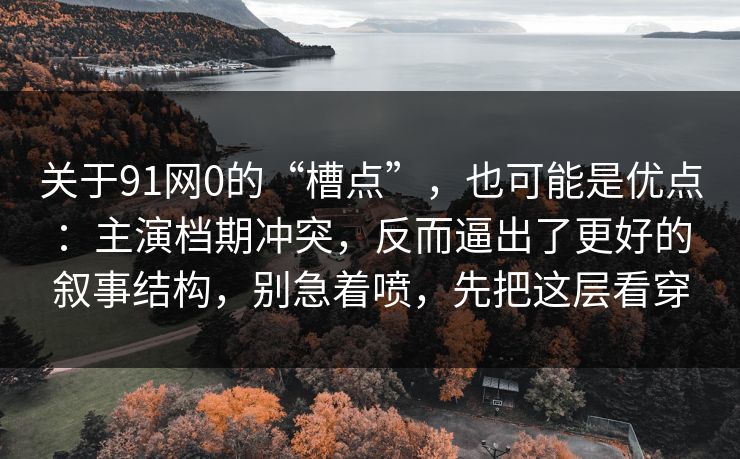 关于91网0的“槽点”，也可能是优点：主演档期冲突，反而逼出了更好的叙事结构，别急着喷，先把这层看穿-第1张图片-蘑菇短视频 - 超清福利视频在线平台