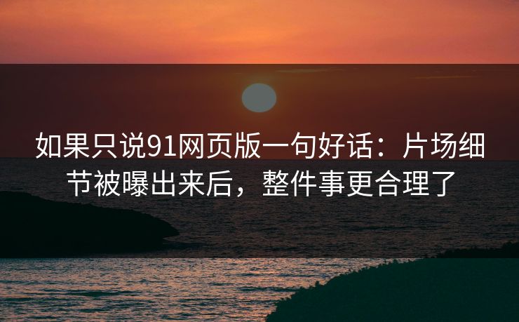 如果只说91网页版一句好话：片场细节被曝出来后，整件事更合理了-第1张图片-蘑菇短视频 - 超清福利视频在线平台