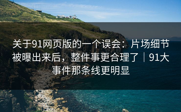 关于91网页版的一个误会：片场细节被曝出来后，整件事更合理了｜91大事件那条线更明显-第1张图片-蘑菇短视频 - 超清福利视频在线平台