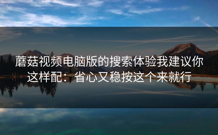 蘑菇视频电脑版的搜索体验我建议你这样配:省心又稳按这个来就行-第1张图片-蘑菇短视频 - 超清福利视频在线平台 蘑菇视频电脑版的搜索体验我建议你这样配:省心又稳按这个来就行-第1张图片-蘑菇短视频 - 超清福利视频在线平台