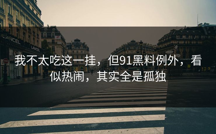 我不太吃这一挂，但91黑料例外，看似热闹，其实全是孤独-第1张图片-蘑菇短视频 - 超清福利视频在线平台