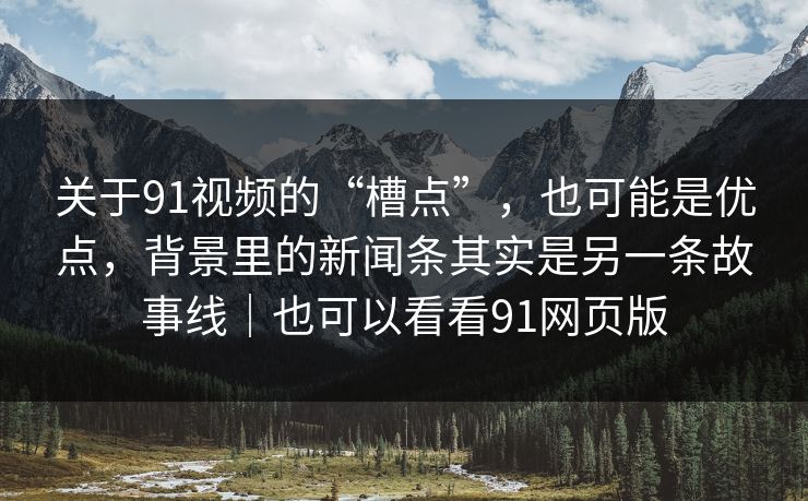 关于91视频的“槽点”，也可能是优点，背景里的新闻条其实是另一条故事线｜也可以看看91网页版-第1张图片-蘑菇短视频 - 超清福利视频在线平台