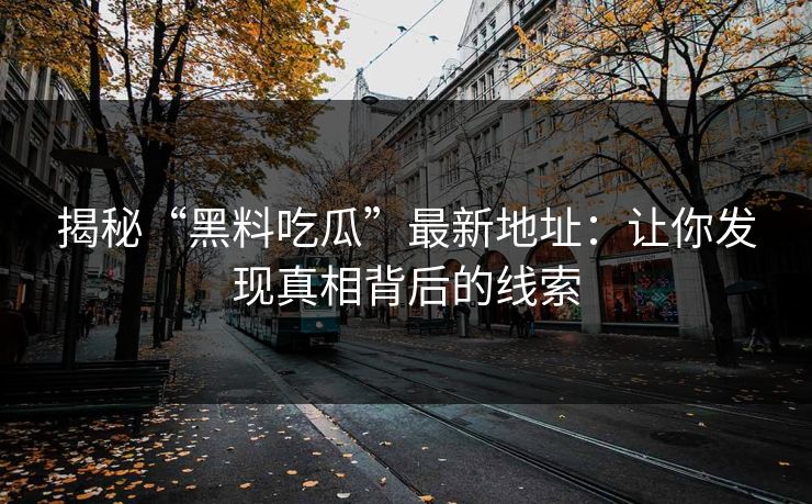 揭秘“黑料吃瓜”最新地址：让你发现真相背后的线索-第1张图片-蘑菇短视频 - 超清福利视频在线平台