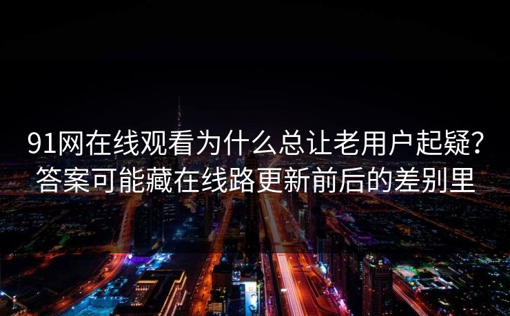 91网在线观看为什么总让老用户起疑？答案可能藏在线路更新前后的差别里-第1张图片-蘑菇短视频 - 超清福利视频在线平台