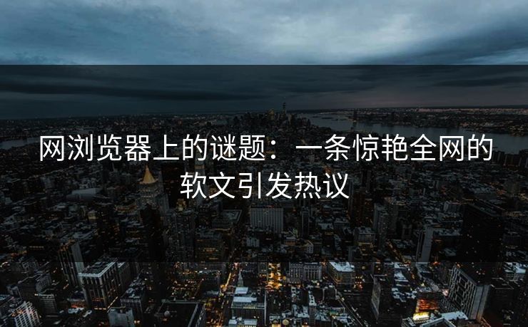 网浏览器上的谜题：一条惊艳全网的软文引发热议-第1张图片-蘑菇短视频 - 超清福利视频在线平台