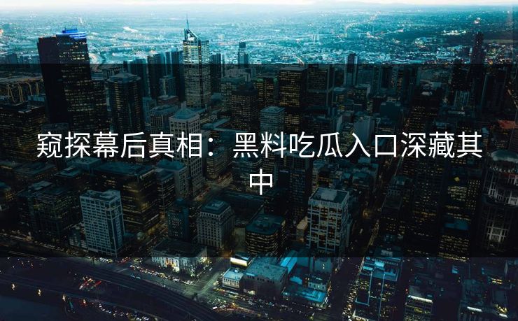 窥探幕后真相：黑料吃瓜入口深藏其中-第1张图片-蘑菇短视频 - 超清福利视频在线平台