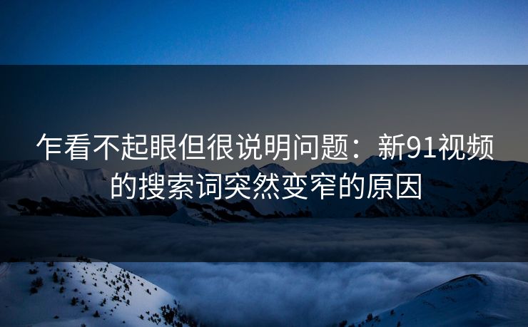 乍看不起眼但很说明问题：新91视频的搜索词突然变窄的原因-第1张图片-蘑菇短视频 - 超清福利视频在线平台