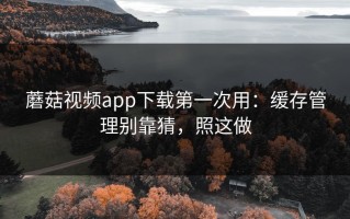 蘑菇视频app下载第一次用：缓存管理别靠猜，照这做